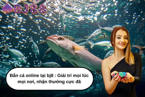 Bắn cá online tại bj8 Giải trí mọi lúc mọi nơi, nhận thưởng cực đã