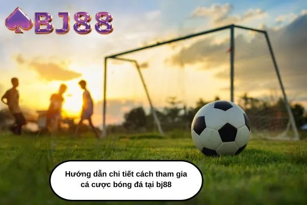 Hướng dẫn chi tiết cách tham gia cá cược bóng đá tại bj88